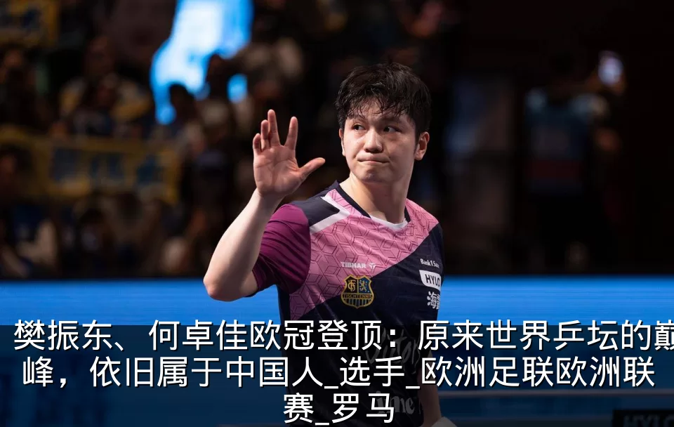 樊振东、何卓佳欧冠登顶:原来世界乒坛的巅峰,依旧属于中国人_选手_欧洲足联欧洲联赛_罗马